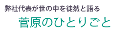 弊社代表が世の中を徒然と語る／菅原のひとりごと