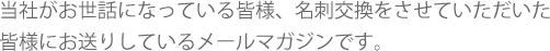 当社がお世話になっている皆様、名刺交換をさせていただいた
皆様にお送りしているメールマガジンです。