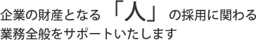 企業の財産となる「人」の採用に関わる業務全般をサポートいたします