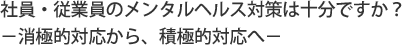 社員・従業員のメンタルヘルス対策は十分ですか？ －消極的対応から、積極的対応へ－す