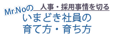 【人事・採用事情を切る】Mr.Noのいまどき社員の育て方・育ち方