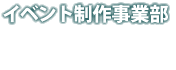 イベント制作事業部＜各種プランニング・プロデュース、ディレクション・オペレーション・キャスティング他＞